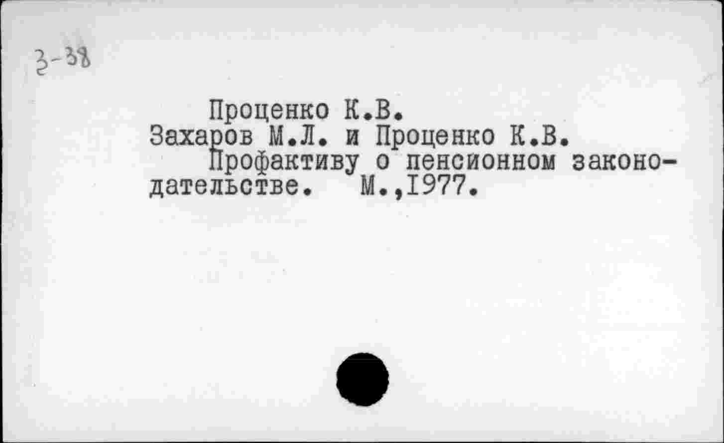 ﻿
Проценко К.В.
Захаров М.Л. и Проценко К.В.
Профактиву о пенсионном законодательстве. М.,1977.